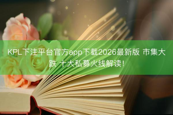 KPL下注平台官方app下载2026最新版 市集大跌 十大私募火线解读！