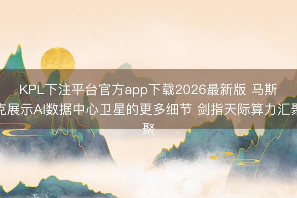 KPL下注平台官方app下载2026最新版 马斯克展示AI数据中心卫星的更多细节 剑指天际算力汇聚