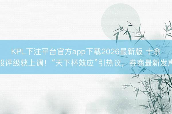 KPL下注平台官方app下载2026最新版 十余股评级获上调！“天下杯效应”引热议，券商最新发声