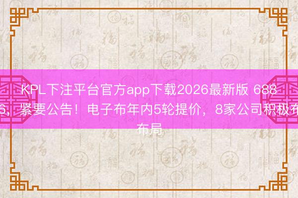 KPL下注平台官方app下载2026最新版 688146，紧要公告！电子布年内5轮提价，8家公司积极布局