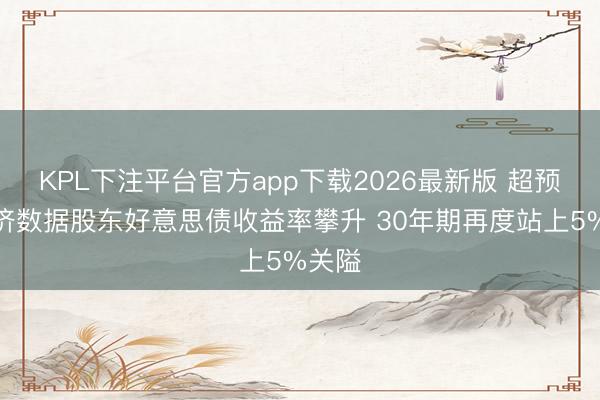 KPL下注平台官方app下载2026最新版 超预期经济数据股东好意思债收益率攀升 30年期再度站上5%关隘