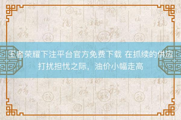 王者荣耀下注平台官方免费下载 在抓续的供应打扰担忧之际,油价小幅走高