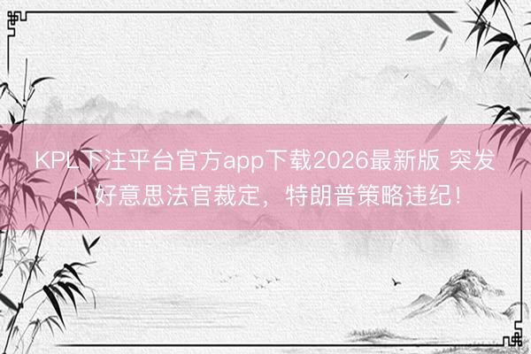 KPL下注平台官方app下载2026最新版 突发！好意思法官裁定，特朗普策略违纪！