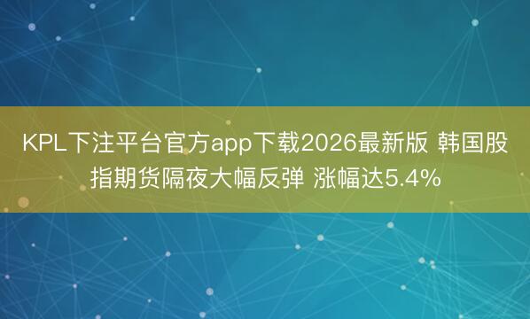 KPL下注平台官方app下载2026最新版 韩国股指期货隔夜大幅反弹 涨幅达5.4%