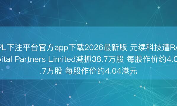 KPL下注平台官方app下载2026最新版 元续科技遭RAYS Capital Partners Limited减抓38.7万股 每股作价约4.04港元