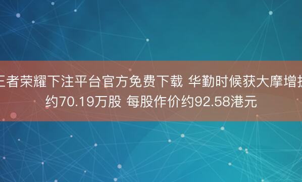 王者荣耀下注平台官方免费下载 华勤时候获大摩增抓约70.19万股 每股作价约92.58港元
