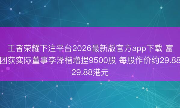 王者荣耀下注平台2026最新版官方app下载 富卫集团获实际董事李泽楷增捏9500股 每股作价约29.88港元