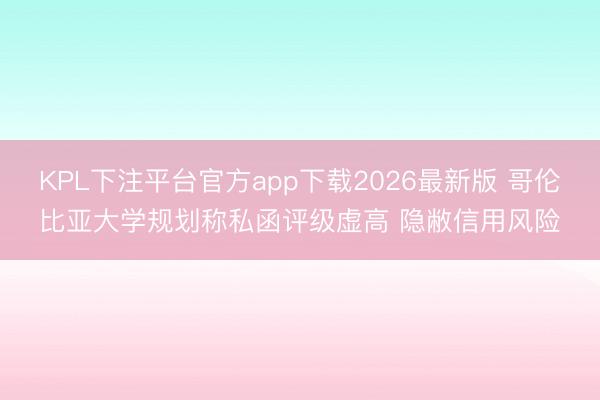 KPL下注平台官方app下载2026最新版 哥伦比亚大学规划称私函评级虚高 隐敝信用风险