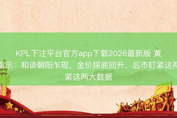 KPL下注平台官方app下载2026最新版 黄金走动指示：和谈朝阳乍现，金价探底回升，后市盯紧这两大数据