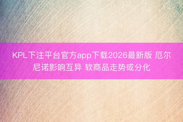 KPL下注平台官方app下载2026最新版 厄尔尼诺影响互异 软商品走势或分化