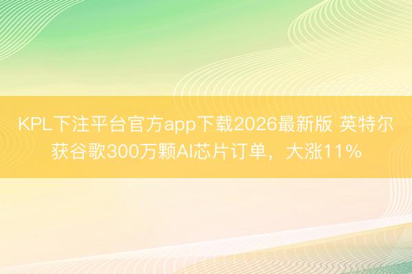 KPL下注平台官方app下载2026最新版 英特尔获谷歌300万颗AI芯片订单，大涨11%