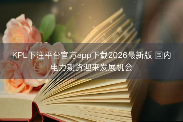 KPL下注平台官方app下载2026最新版 国内电力期货迎来发展机会