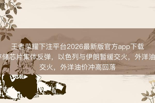 王者荣耀下注平台2026最新版官方app下载 好意思股存储芯片集体反弹，以色列与伊朗暂缓交火，外洋油价冲高回落