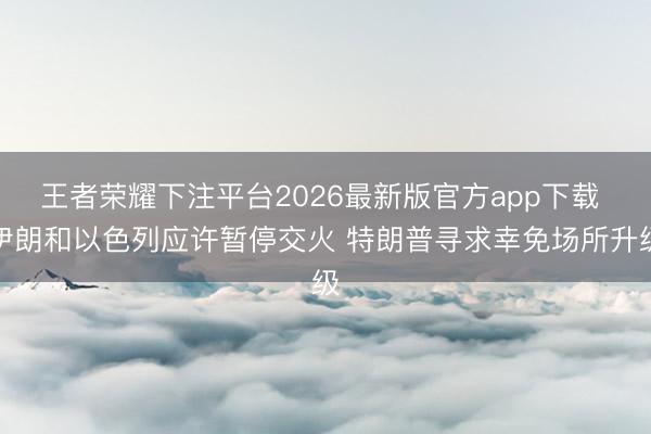 王者荣耀下注平台2026最新版官方app下载 伊朗和以色列应许暂停交火 特朗普寻求幸免场所升级