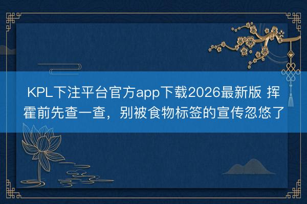 KPL下注平台官方app下载2026最新版 挥霍前先查一查,别被食物标签的宣传忽悠了