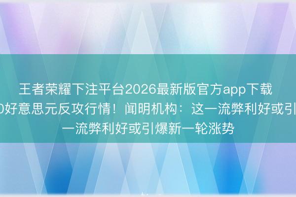 王者荣耀下注平台2026最新版官方app下载 黄金或迎1000好意思元反攻行情！闻明机构：这一流弊利好或引爆新一轮涨势