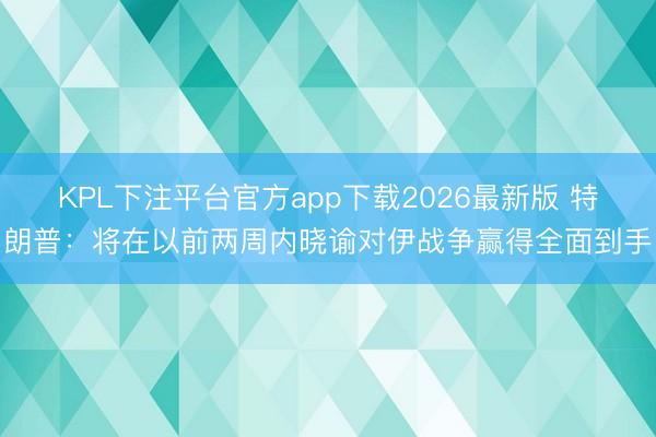 KPL下注平台官方app下载2026最新版 特朗普：将在以前两周内晓谕对伊战争赢得全面到手