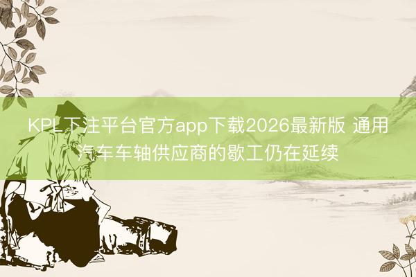 KPL下注平台官方app下载2026最新版 通用汽车车轴供应商的歇工仍在延续