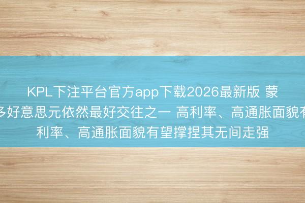 KPL下注平台官方app下载2026最新版 蒙特利尔银行：作念多好意思元依然最好交往之一 高利率、高通胀面貌有望撑捏其无间走强