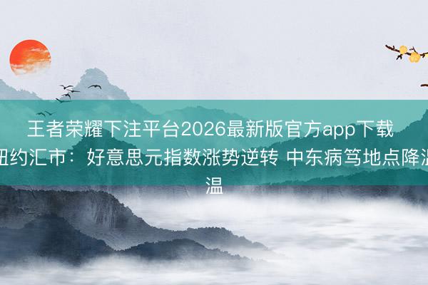 王者荣耀下注平台2026最新版官方app下载 纽约汇市：好意思元指数涨势逆转 中东病笃地点降温