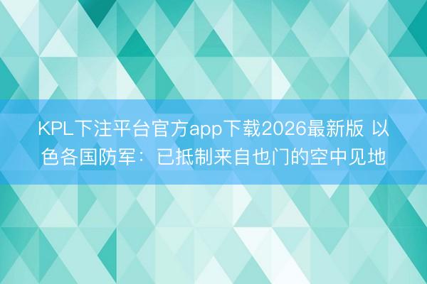 KPL下注平台官方app下载2026最新版 以色各国防军：已抵制来自也门的空中见地