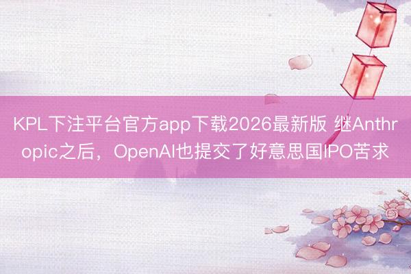 KPL下注平台官方app下载2026最新版 继Anthropic之后,OpenAI也提交了好意思国IPO苦求