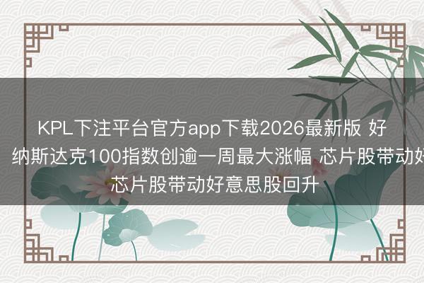 KPL下注平台官方app下载2026最新版 好意思国股市：纳斯达克100指数创逾一周最大涨幅 芯片股带动好意思股回升