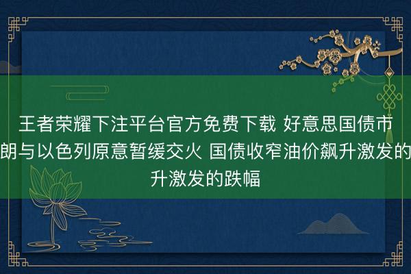 王者荣耀下注平台官方免费下载 好意思国债市：伊朗与以色列原意暂缓交火 国债收窄油价飙升激发的跌幅