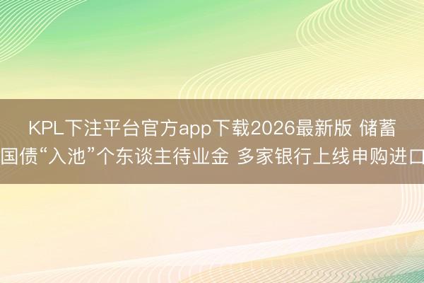 KPL下注平台官方app下载2026最新版 储蓄国债“入池”个东谈主待业金 多家银行上线申购进口