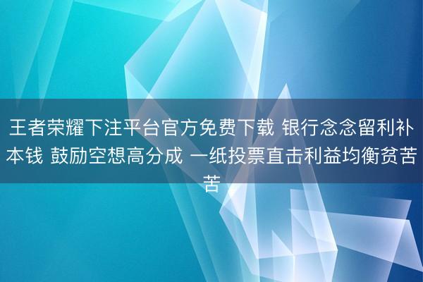 王者荣耀下注平台官方免费下载 银行念念留利补本钱 鼓励空想高分成 一纸投票直击利益均衡贫苦