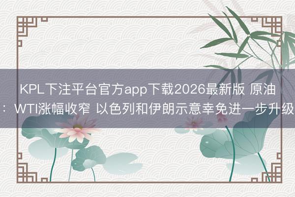 KPL下注平台官方app下载2026最新版 原油：WTI涨幅收窄 以色列和伊朗示意幸免进一步升级