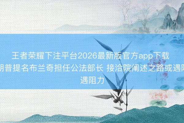 王者荣耀下注平台2026最新版官方app下载 特朗普提名布兰奇担任公法部长 接洽院阐述之路或遇阻力