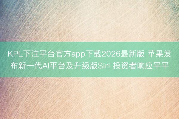 KPL下注平台官方app下载2026最新版 苹果发布新一代AI平台及升级版Siri 投资者响应平平