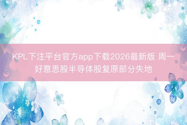 KPL下注平台官方app下载2026最新版 周一好意思股半导体股复原部分失地
