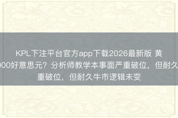 KPL下注平台官方app下载2026最新版 黄金恐再跌向4000好意思元?分析师教学本事面严重破位,但耐久牛市逻辑未变