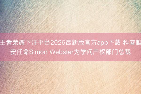 王者荣耀下注平台2026最新版官方app下载 科睿唯安任命Simon Webster为学问产权部门总裁