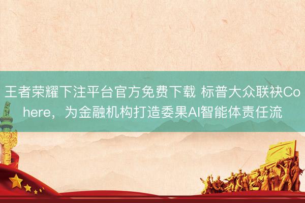 王者荣耀下注平台官方免费下载 标普大众联袂Cohere,为金融机构打造委果AI智能体责任流