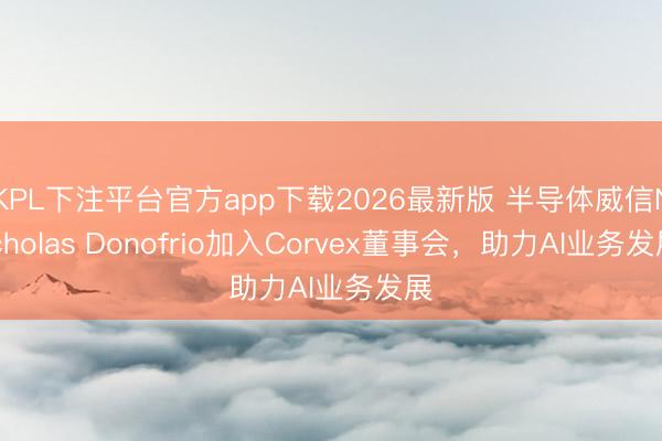 KPL下注平台官方app下载2026最新版 半导体威信Nicholas Donofrio加入Corvex董事会，助力AI业务发展