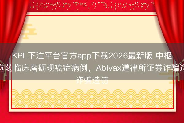 KPL下注平台官方app下载2026最新版 中枢候选药临床磨砺现癌症病例，Abivax遭律所证券诈骗造访