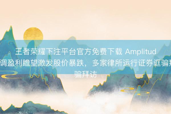王者荣耀下注平台官方免费下载 Amplitude下调盈利瞻望激发股价暴跌，多家律所运行证券诓骗拜访