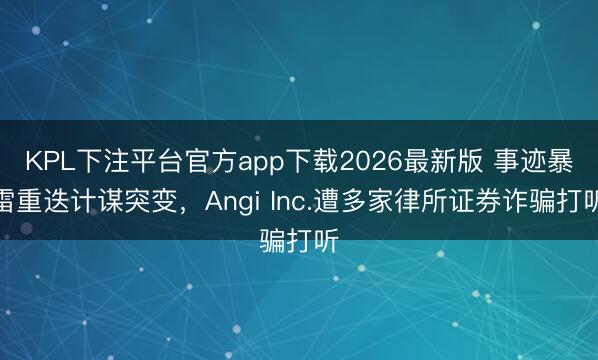 KPL下注平台官方app下载2026最新版 事迹暴雷重迭计谋突变，Angi Inc.遭多家律所证券诈骗打听