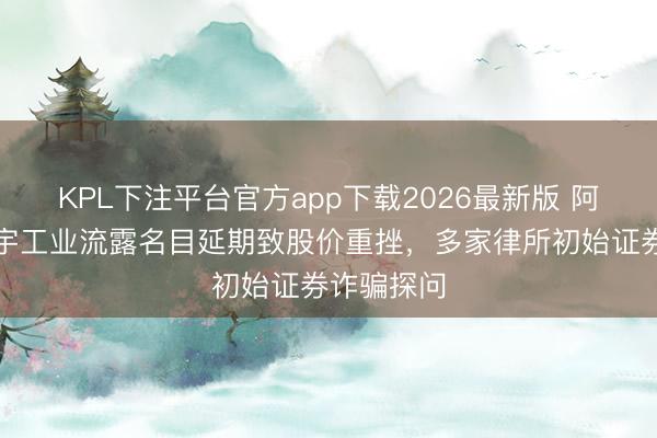 KPL下注平台官方app下载2026最新版 阿姆斯壮寰宇工业流露名目延期致股价重挫，多家律所初始证券诈骗探问