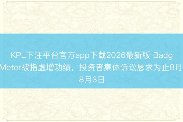 KPL下注平台官方app下载2026最新版 Badger Meter被指虚增功绩,投资者集体诉讼恳求为止8月3日