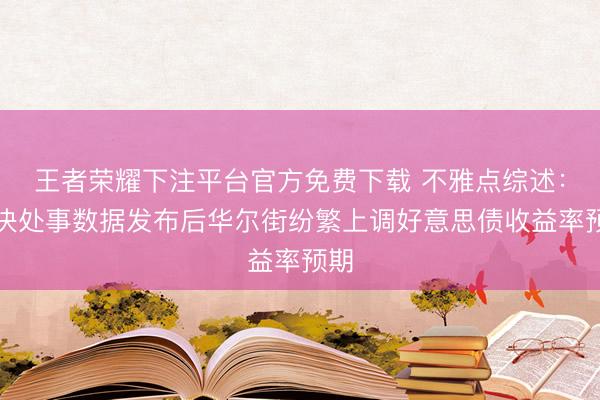 王者荣耀下注平台官方免费下载 不雅点综述：坚决处事数据发布后华尔街纷繁上调好意思债收益率预期