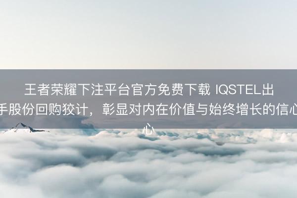 王者荣耀下注平台官方免费下载 IQSTEL出手股份回购狡计，彰显对内在价值与始终增长的信心