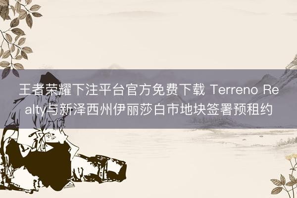王者荣耀下注平台官方免费下载 Terreno Realty与新泽西州伊丽莎白市地块签署预租约