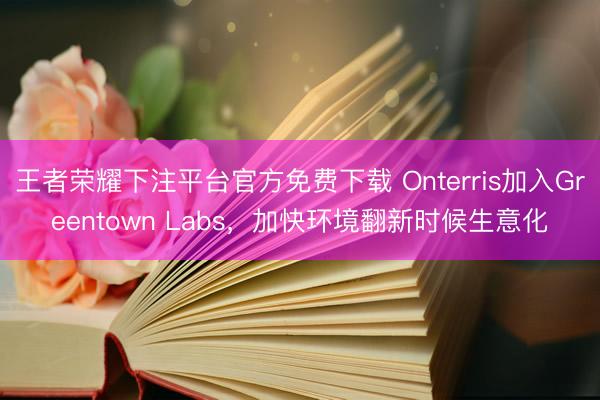 王者荣耀下注平台官方免费下载 Onterris加入Greentown Labs，加快环境翻新时候生意化