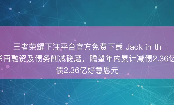 王者荣耀下注平台官方免费下载 Jack in the Box文书再融资及债务削减磋磨，瞻望年内累计减债2.36亿好意思元
