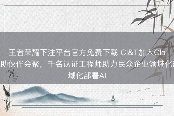 王者荣耀下注平台官方免费下载 CI&T加入Claude互助伙伴会聚,千名认证工程师助力民众企业领域化部署AI