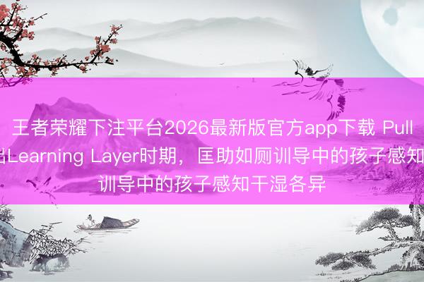 王者荣耀下注平台2026最新版官方app下载 Pull-Ups推出Learning Layer时期，匡助如厕训导中的孩子感知干湿各异
